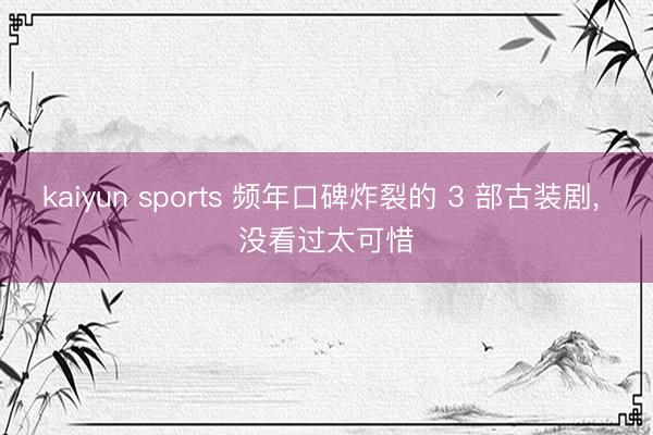 kaiyun sports 频年口碑炸裂的 3 部古装剧, 没看过太可惜