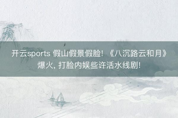 开云sports 假山假景假脸! 《八沉路云和月》爆火, 打脸内娱些许活水线剧!