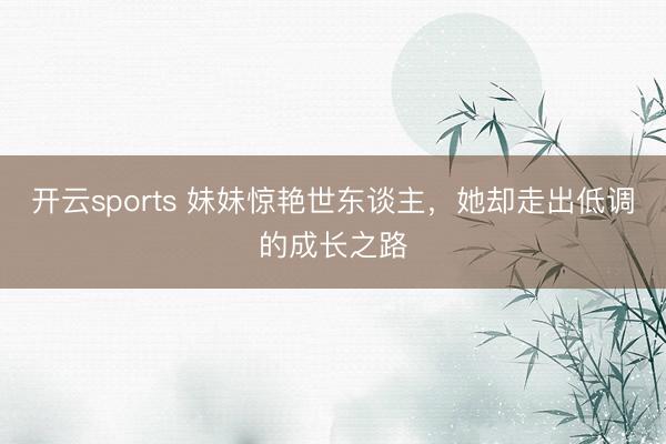 开云sports 妹妹惊艳世东谈主,她却走出低调的成长之路