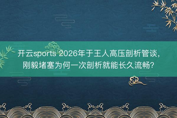 开云sports 2026年于王人高压剖析管谈，刚毅堵塞为何一次剖析就能长久流畅？