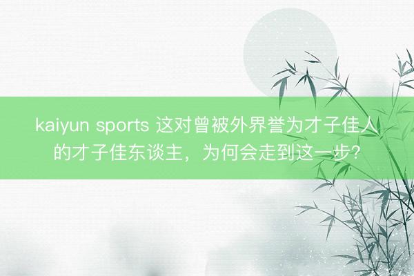 kaiyun sports 这对曾被外界誉为才子佳人的才子佳东谈主,为何会走到这一步?