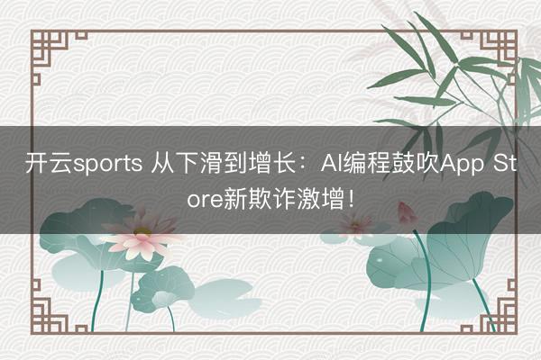 开云sports 从下滑到增长:AI编程鼓吹App Store新欺诈激增!