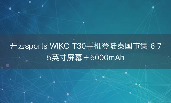 开云sports WIKO T30手机登陆泰国市集 6.75英寸屏幕+5000mAh