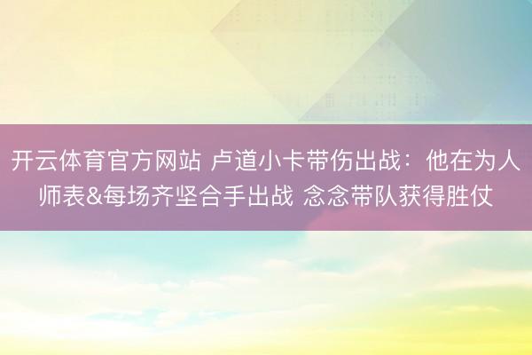 开云体育官方网站 卢道小卡带伤出战:他在为人师表&每场齐坚合手出战 念念带队获得胜仗
