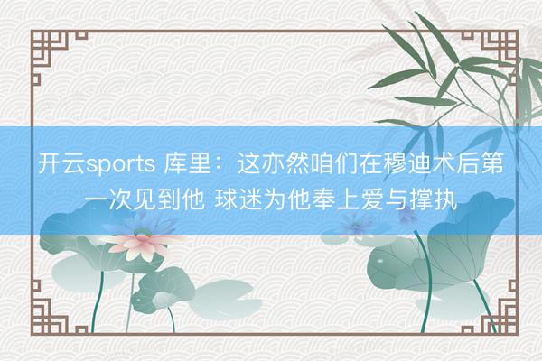 开云sports 库里:这亦然咱们在穆迪术后第一次见到他 球迷为他奉上爱与撑执