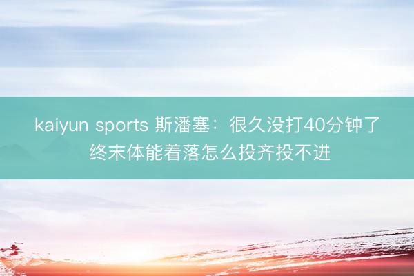 kaiyun sports 斯潘塞:很久没打40分钟了 终末体能着落怎么投齐投不进