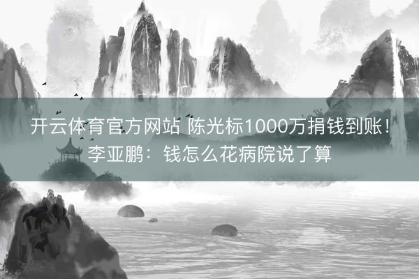 开云体育官方网站 陈光标1000万捐钱到账!李亚鹏:钱怎么花病院说了算