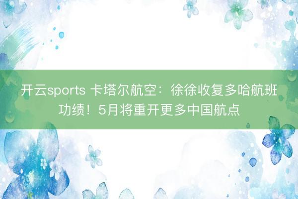 开云sports 卡塔尔航空：徐徐收复多哈航班功绩！5月将重开更多中国航点