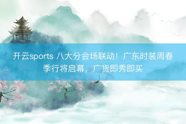 开云sports 八大分会场联动！广东时装周春季行将启幕，广货即秀即买