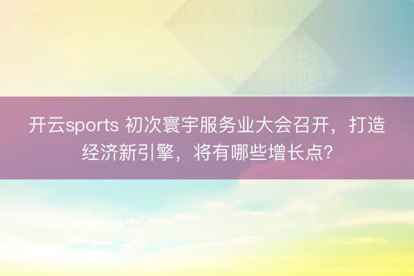 开云sports 初次寰宇服务业大会召开,打造经济新引擎,将有哪些增长点?