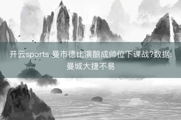 开云sports 曼市德比演酿成帅位下课战?数据:曼城大捷不易