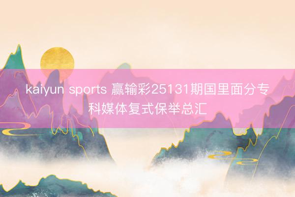 kaiyun sports 赢输彩25131期国里面分专科媒体复式保举总汇