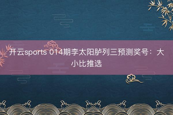 开云sports 014期李太阳胪列三预测奖号:大小比推选