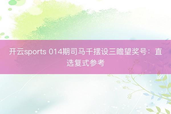 开云sports 014期司马千摆设三瞻望奖号:直选复式参考
