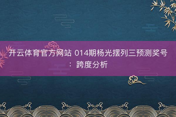 开云体育官方网站 014期杨光摆列三预测奖号:跨度分析