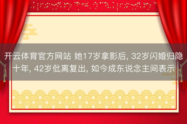 开云体育官方网站 她17岁拿影后, 32岁闪婚归隐十年, 42岁仳离复出, 如今成东说念主间表示