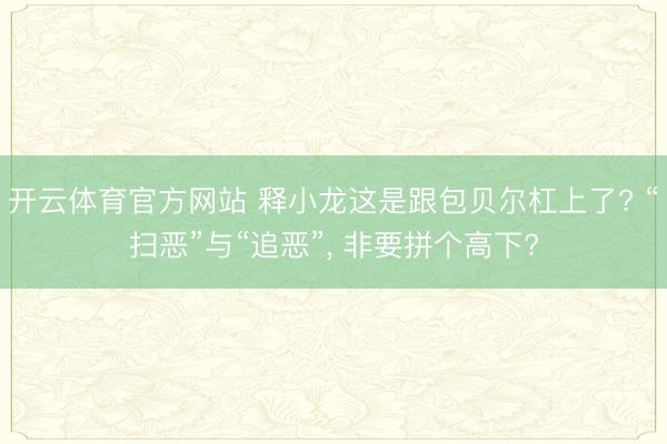开云体育官方网站 释小龙这是跟包贝尔杠上了? “扫恶”与“追恶”, 非要拼个高下?
