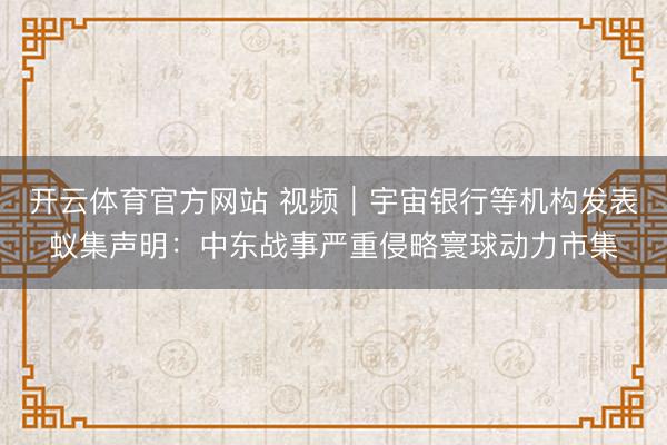 开云体育官方网站 视频｜宇宙银行等机构发表蚁集声明：中东战事严重侵略寰球动力市集