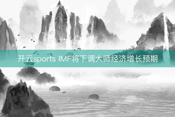 开云sports IMF将下调大师经济增长预期