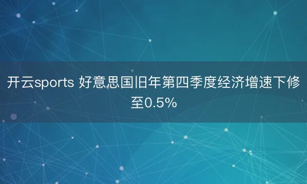 开云sports 好意思国旧年第四季度经济增速下修至0.5%