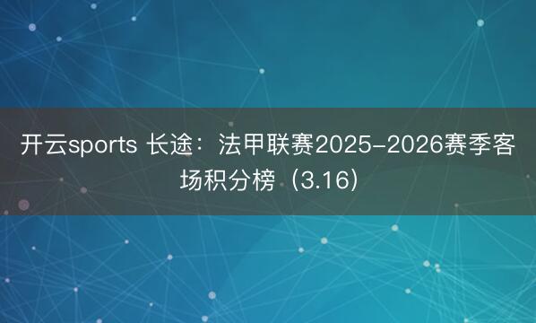 开云sports 长途：法甲联赛2025-2026赛季客场积分榜（3.16）