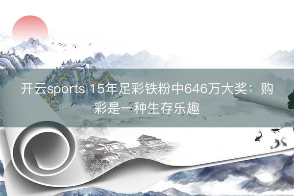 开云sports 15年足彩铁粉中646万大奖：购彩是一种生存乐趣