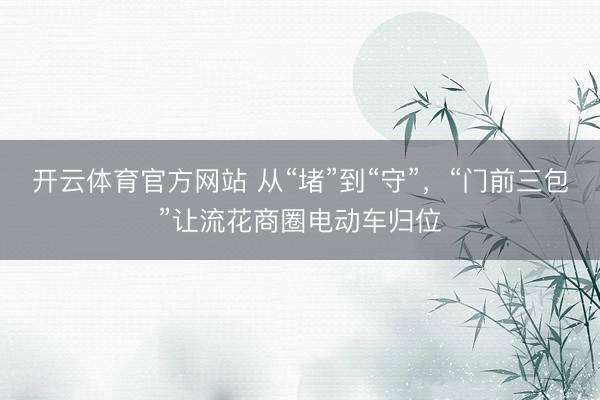 开云体育官方网站 从“堵”到“守”,“门前三包”让流花商圈电动车归位