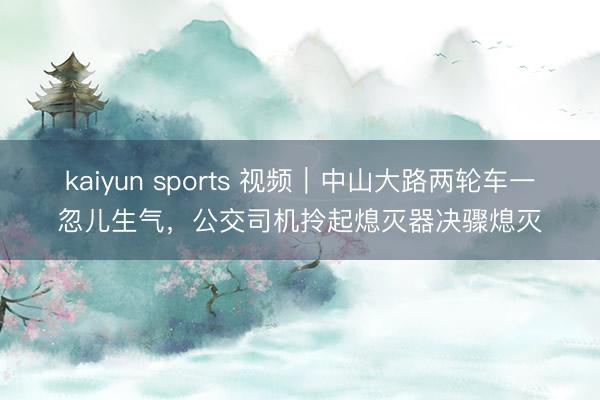 kaiyun sports 视频｜中山大路两轮车一忽儿生气，公交司机拎起熄灭器决骤熄灭