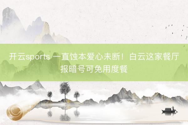 开云sports 一直蚀本爱心未断！白云这家餐厅报暗号可免用度餐
