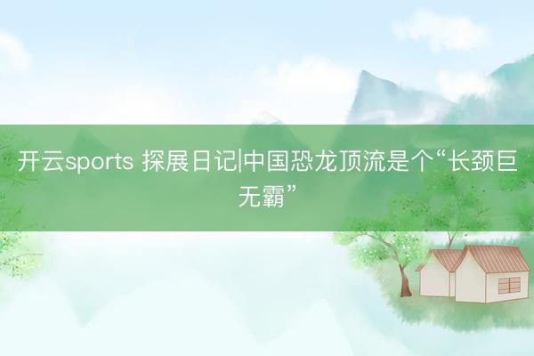 开云sports 探展日记|中国恐龙顶流是个“长颈巨无霸”