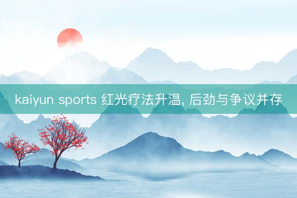 kaiyun sports 红光疗法升温， 后劲与争议并存