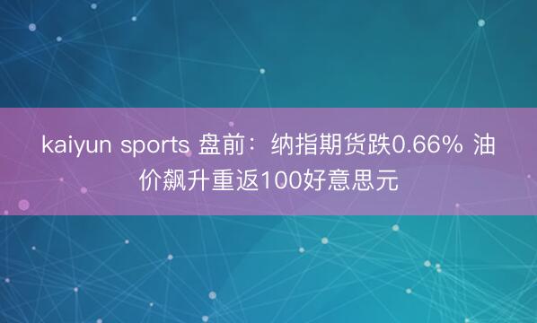 kaiyun sports 盘前:纳指期货跌0.66% 油价飙升重返100好意思元