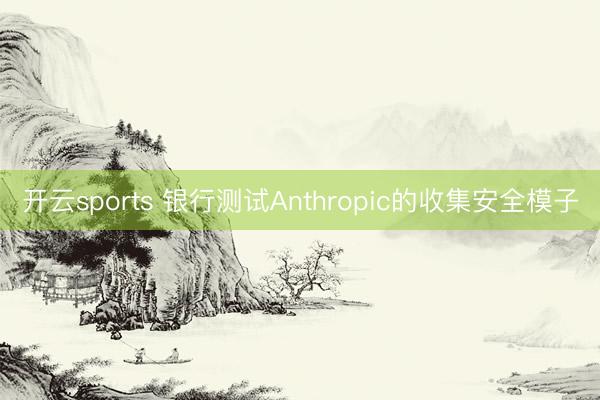 开云sports 银行测试Anthropic的收集安全模子