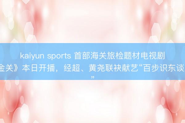kaiyun sports 首部海关旅检题材电视剧《金关》本日开播，经超、黄尧联袂献艺“百步识东谈主”