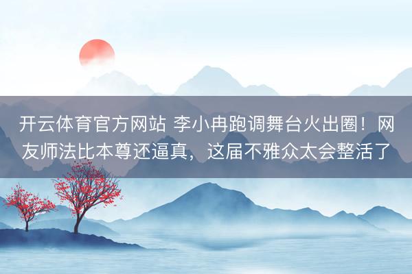 开云体育官方网站 李小冉跑调舞台火出圈!网友师法比本尊还逼真,这届不雅众太会整活了