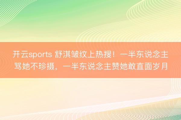 开云sports 舒淇皱纹上热搜!一半东说念主骂她不珍摄,一半东说念主赞她敢直面岁月