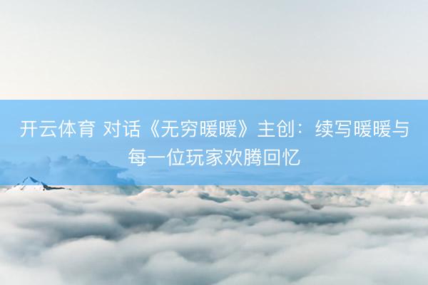开云体育 对话《无穷暖暖》主创：续写暖暖与每一位玩家欢腾回忆