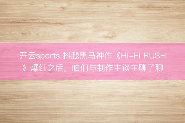 开云sports 抖腿黑马神作《Hi-Fi RUSH》爆红之后，咱们与制作主谈主聊了聊