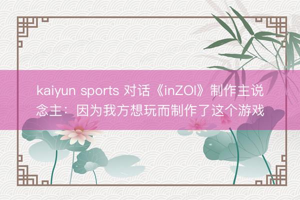 kaiyun sports 对话《inZOI》制作主说念主:因为我方想玩而制作了这个游戏