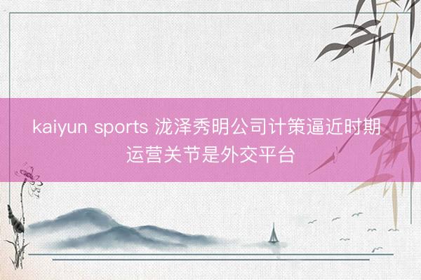kaiyun sports 泷泽秀明公司计策逼近时期 运营关节是外交平台