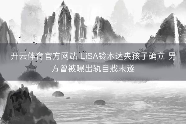开云体育官方网站 LiSA铃木达央孩子确立 男方曾被曝出轨自戕未遂