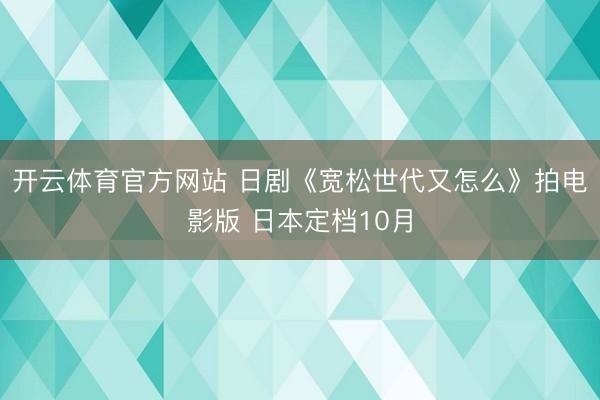 开云体育官方网站 日剧《宽松世代又怎么》拍电影版 日本定档10月