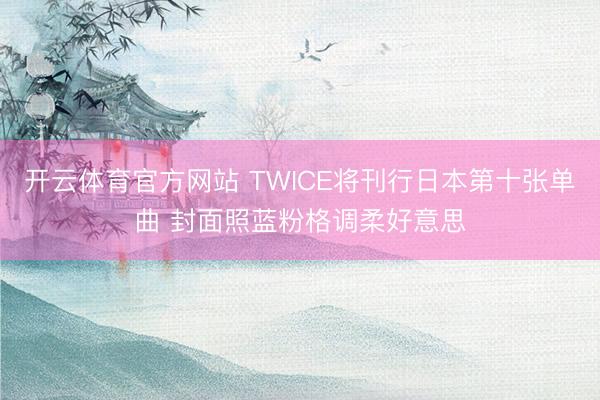开云体育官方网站 TWICE将刊行日本第十张单曲 封面照蓝粉格调柔好意思