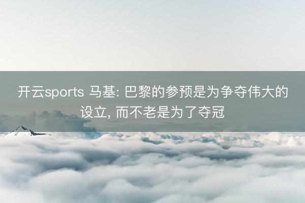 开云sports 马基: 巴黎的参预是为争夺伟大的设立, 而不老是为了夺冠