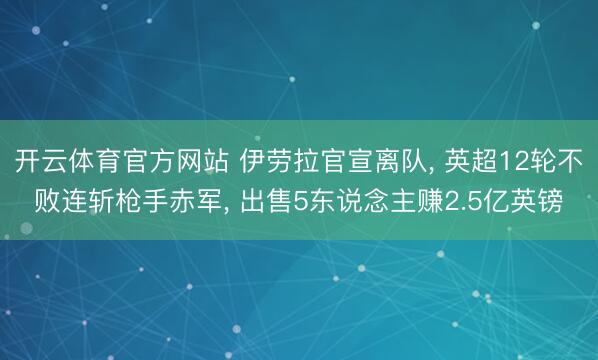 开云体育官方网站 伊劳拉官宣离队， 英超12轮不败连斩枪手赤军， 出售5东说念主赚2.5亿英镑
