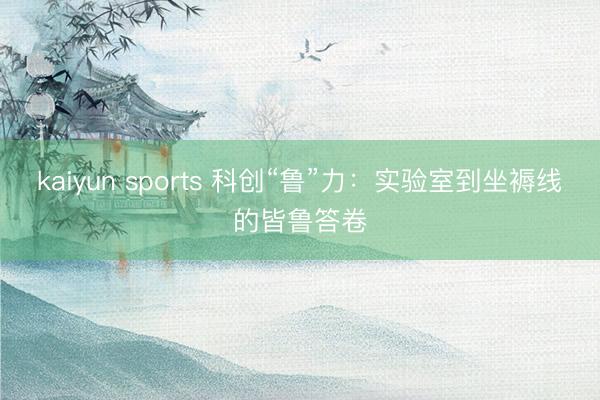 kaiyun sports 科创“鲁”力：实验室到坐褥线的皆鲁答卷