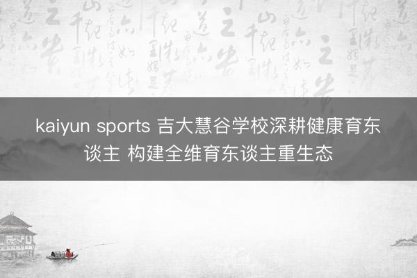 kaiyun sports 吉大慧谷学校深耕健康育东谈主 构建全维育东谈主重生态