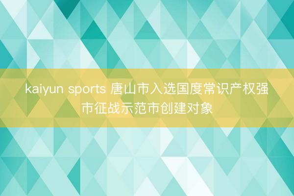 kaiyun sports 唐山市入选国度常识产权强市征战示范市创建对象