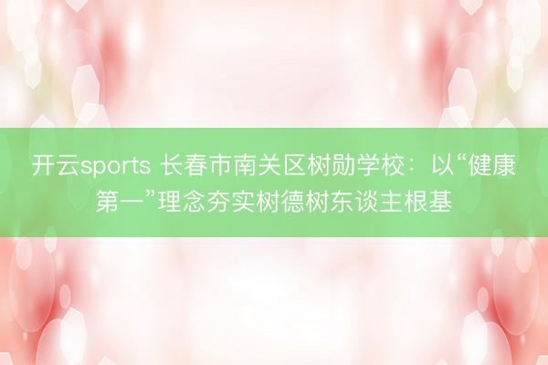开云sports 长春市南关区树勋学校:以“健康第一”理念夯实树德树东谈主根基