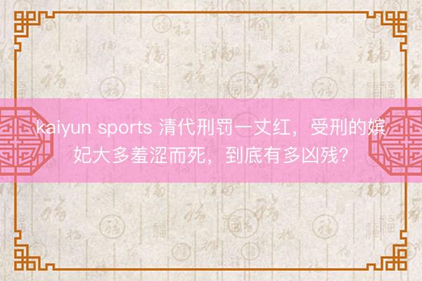 kaiyun sports 清代刑罚一丈红，受刑的嫔妃大多羞涩而死，到底有多凶残？